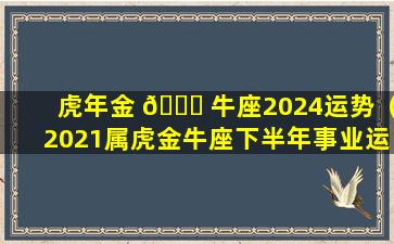 虎年金 🐕 牛座2024运势（2021属虎金牛座下半年事业运）